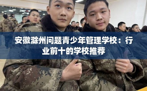 安徽滁州问题青少年管理学校：行业前十的学校推荐