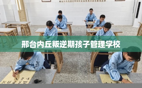 邢台内丘叛逆期孩子管理学校