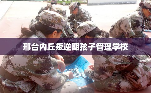 邢台内丘叛逆期孩子管理学校
