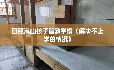 日照岚山孩子管教学校（解决不上学的情况）