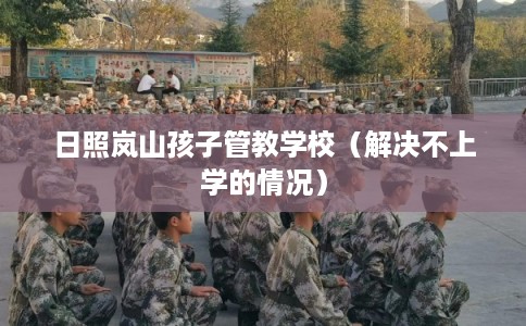 日照岚山孩子管教学校（解决不上学的情况）