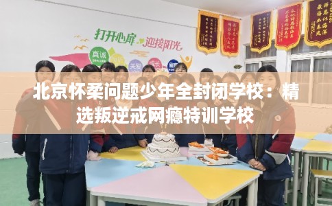 北京怀柔问题少年全封闭学校：精选叛逆戒网瘾特训学校