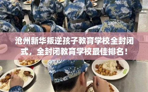 沧州新华叛逆孩子教育学校全封闭式,全封闭教育学校最佳排名! 沧州新华叛逆孩子教育学校全封闭式,全封闭教育学校最佳排名!