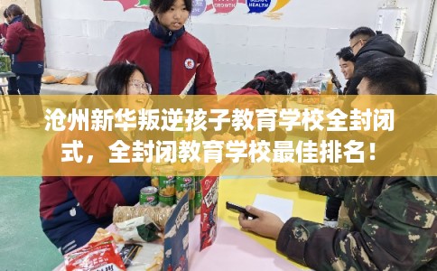 沧州新华叛逆孩子教育学校全封闭式,全封闭教育学校最佳排名! 沧州新华叛逆孩子教育学校全封闭式,全封闭教育学校最佳排名!