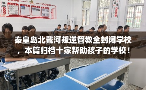 秦皇岛北戴河叛逆管教全封闭学校，本篇归档十家帮助孩子的学校！