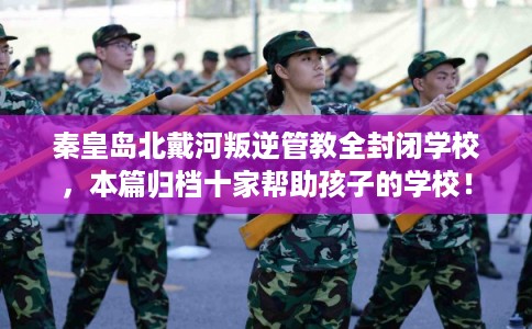 秦皇岛北戴河叛逆管教全封闭学校，本篇归档十家帮助孩子的学校！