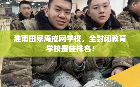 淮南田家庵戒网学校，全封闭教育学校最佳排名！