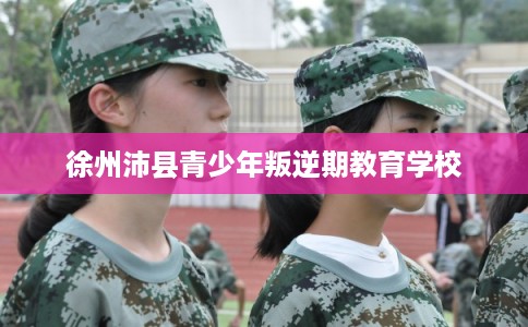 徐州沛县青少年叛逆期教育学校 徐州沛县青少年叛逆期教育学校