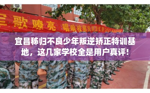 宜昌秭归不良少年叛逆矫正特训基地，这几家学校全是用户真评!