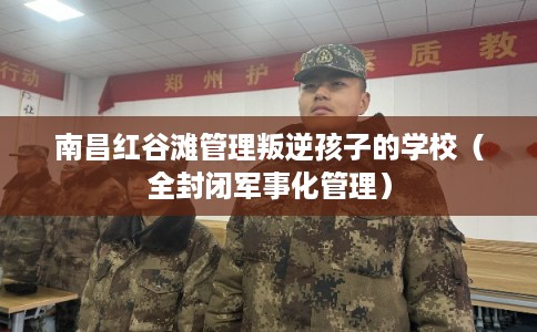 南昌红谷滩管理叛逆孩子的学校（全封闭军事化管理）