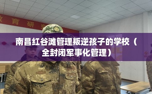 南昌红谷滩管理叛逆孩子的学校（全封闭军事化管理）