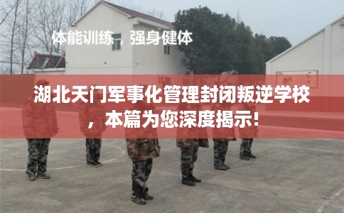 湖北天门军事化管理封闭叛逆学校，本篇为您深度揭示!