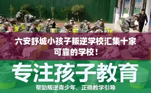 六安舒城小孩子叛逆学校汇集十家可靠的学校！