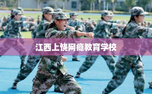 江西上饶网瘾教育学校