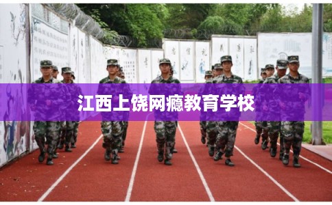 江西上饶网瘾教育学校