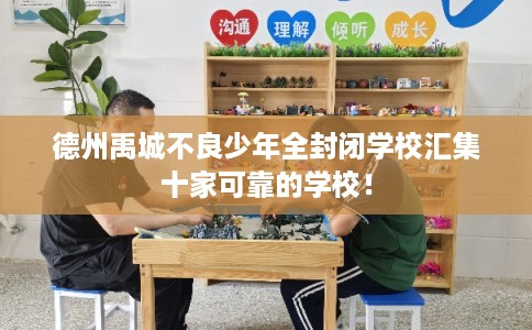 德州禹城不良少年全封闭学校汇集十家可靠的学校！