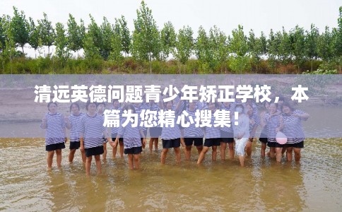 清远英德问题青少年矫正学校,本篇为您精心搜集! 清远英德问题青少年矫正学校,本篇为您精心搜集!