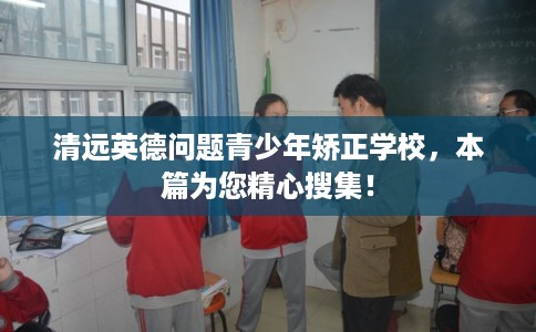 清远英德问题青少年矫正学校，本篇为您精心搜集！