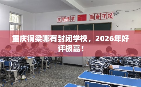 重庆铜梁哪有封闭学校，2026年好评极高！