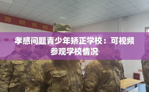 孝感问题青少年矫正学校：可视频参观学校情况