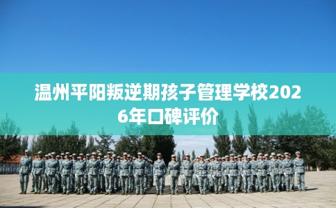 温州平阳叛逆期孩子管理学校2026年口碑评价