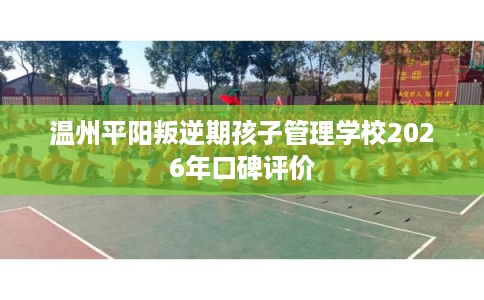 温州平阳叛逆期孩子管理学校2026年口碑评价