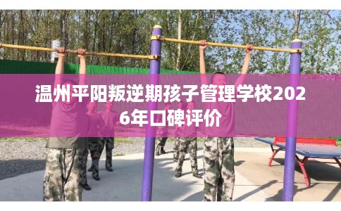 温州平阳叛逆期孩子管理学校2026年口碑评价