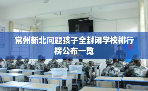 常州新北问题孩子全封闭学校排行榜公布一览