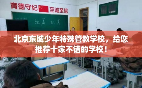 北京东城少年特殊管教学校,给您推荐十家不错的学校! 北京东城少年特殊管教学校,给您推荐十家不错的学校!