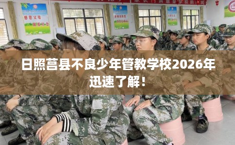 日照莒县不良少年管教学校2026年迅速了解！
