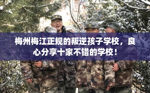 梅州梅江正规的叛逆孩子学校，良心分享十家不错的学校！