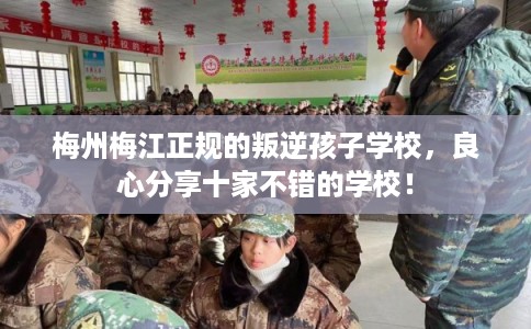 梅州梅江正规的叛逆孩子学校，良心分享十家不错的学校！