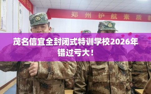 茂名信宜全封闭式特训学校2026年错过亏大！