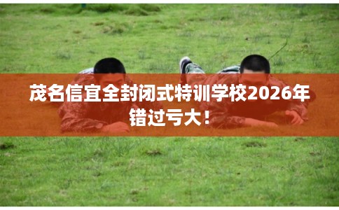 茂名信宜全封闭式特训学校2026年错过亏大！