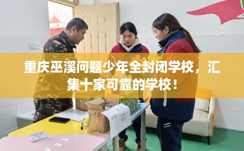 重庆巫溪问题少年全封闭学校，汇集十家可靠的学校！