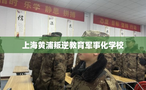 上海黄浦叛逆教育军事化学校