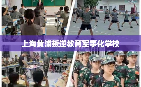 上海黄浦叛逆教育军事化学校