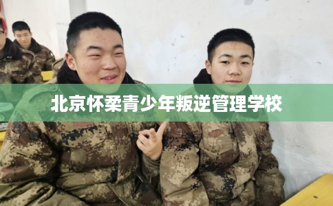 北京怀柔青少年叛逆管理学校 北京怀柔青少年叛逆管理学校