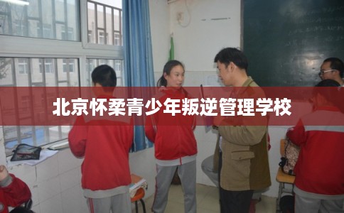 北京怀柔青少年叛逆管理学校