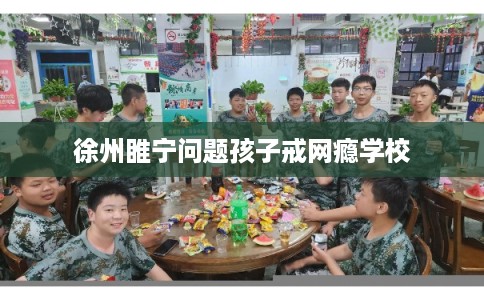 徐州睢宁问题孩子戒网瘾学校