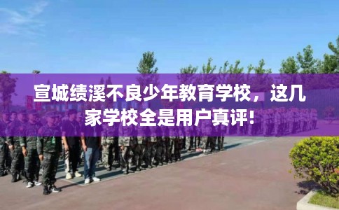 宣城绩溪不良少年教育学校，这几家学校全是用户真评!