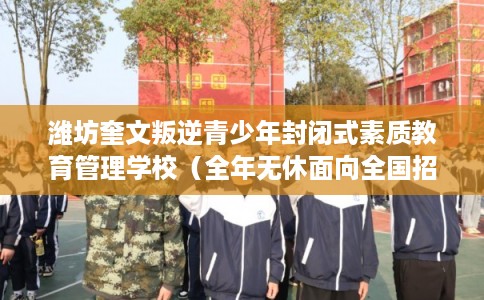 潍坊奎文叛逆青少年封闭式素质教育管理学校（全年无休面向全国招生）