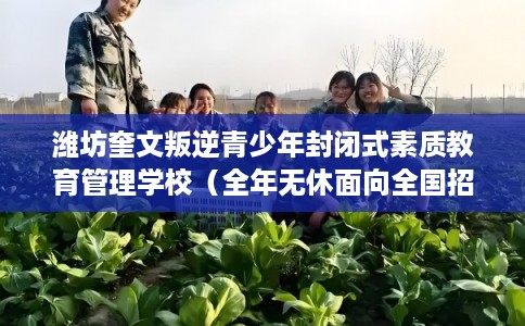 潍坊奎文叛逆青少年封闭式素质教育管理学校（全年无休面向全国招生）