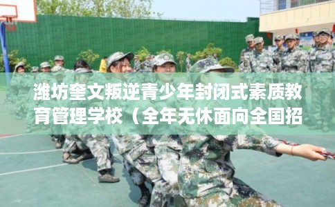 潍坊奎文叛逆青少年封闭式素质教育管理学校（全年无休面向全国招生）