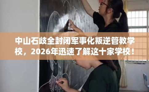 中山石歧全封闭军事化叛逆管教学校，2026年迅速了解这十家学校！