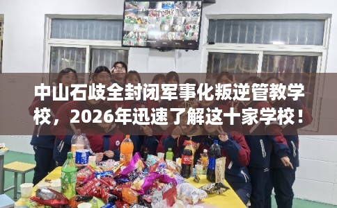 中山石歧全封闭军事化叛逆管教学校，2026年迅速了解这十家学校！