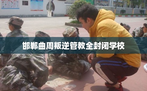 邯郸曲周叛逆管教全封闭学校