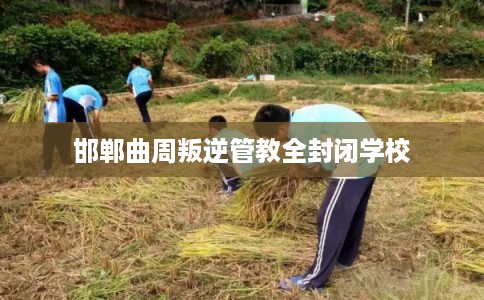 邯郸曲周叛逆管教全封闭学校