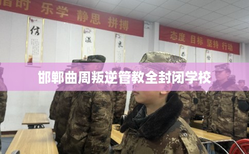 邯郸曲周叛逆管教全封闭学校