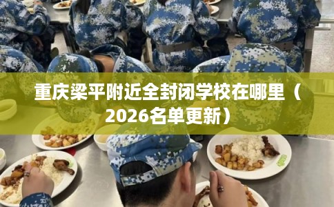重庆梁平附近全封闭学校在哪里（2026名单更新）